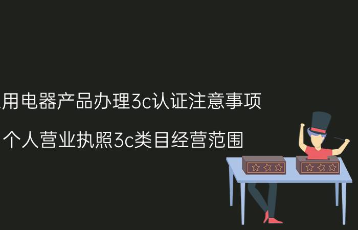 家用电器产品办理3c认证注意事项 个人营业执照3c类目经营范围？